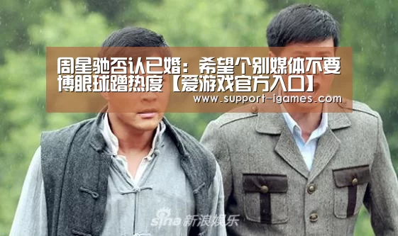 周星驰否认已婚:希望个别媒体不要博眼球蹭热度【爱游戏官方入口】(图2) 爱游戏体育官网
