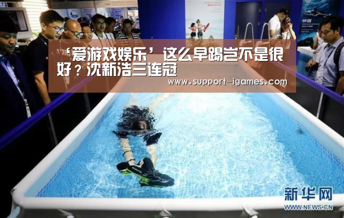 ‘爱游戏娱乐’这么早踢岂不是很好?沈新浩三连冠(图1) 爱游戏体育官网