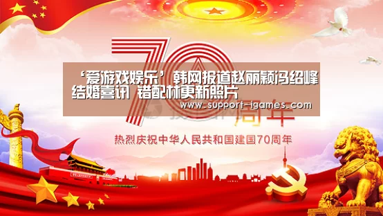 ‘爱游戏娱乐’韩网报道赵丽颖冯绍峰结婚喜讯 错配林更新照片(图2) 爱游戏娱乐
